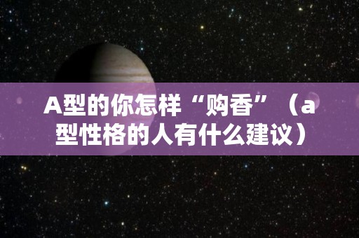 A型的你怎样“购香”（a型性格的人有什么建议）