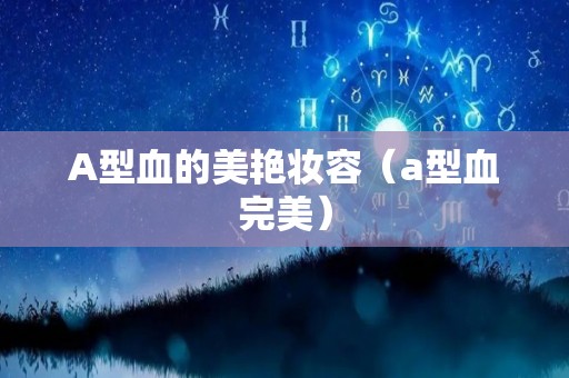 A型血的美艳妆容（a型血完美）