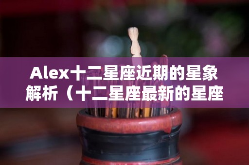 Alex十二星座近期的星象解析（十二星座最新的星座）