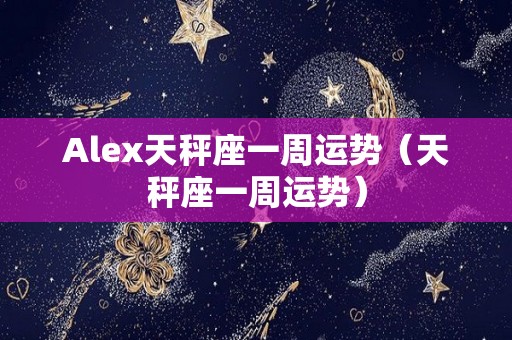 Alex天秤座一周运势（天秤座一周运势）