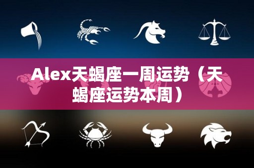 Alex天蝎座一周运势（天蝎座运势本周）
