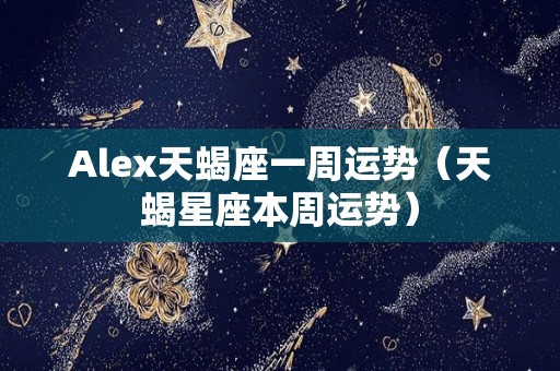 Alex天蝎座一周运势（天蝎星座本周运势）