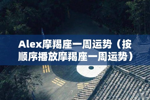 Alex摩羯座一周运势（按顺序播放摩羯座一周运势）