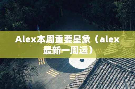 Alex本周重要星象（alex最新一周运）