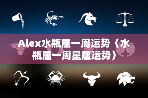 Alex水瓶座一周运势（水瓶座一周星座运势）