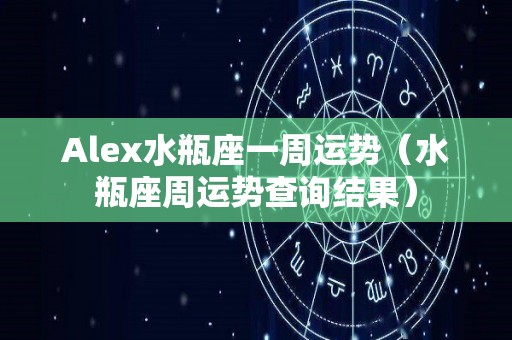 Alex水瓶座一周运势（水瓶座周运势查询结果）