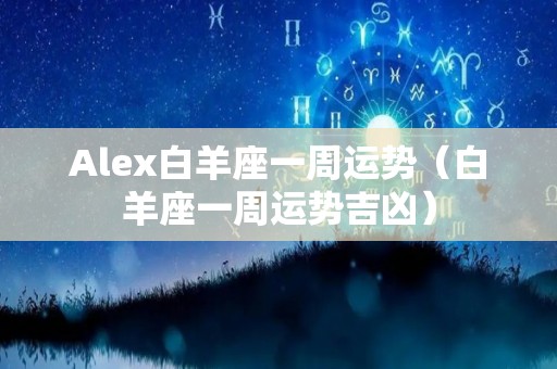 Alex白羊座一周运势（白羊座一周运势吉凶）