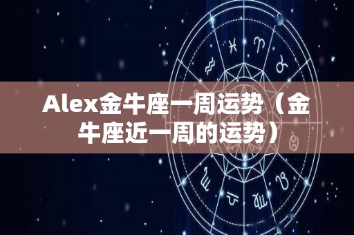 Alex金牛座一周运势（金牛座近一周的运势）