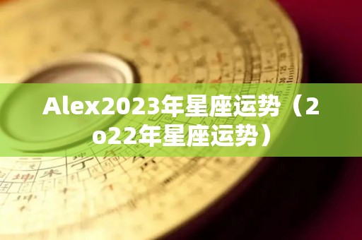 Alex2023年星座运势（2o22年星座运势）