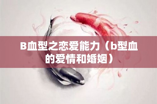 B血型之恋爱能力（b型血的爱情和婚姻）