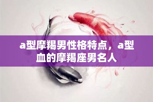 a型摩羯男性格特点，a型血的摩羯座男名人
