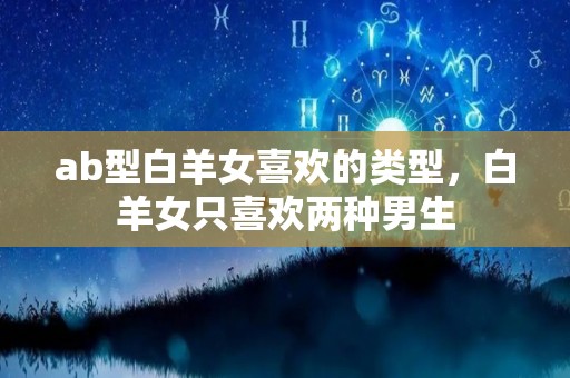 ab型白羊女喜欢的类型，白羊女只喜欢两种男生