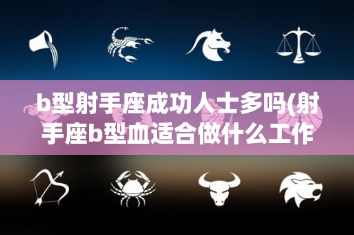 b型射手座成功人士多吗(射手座b型血适合做什么工作)