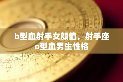 b型血射手女颜值，射手座o型血男生性格