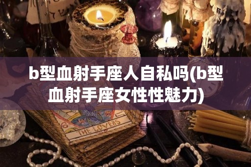 b型血射手座人自私吗(b型血射手座女性性魅力)
