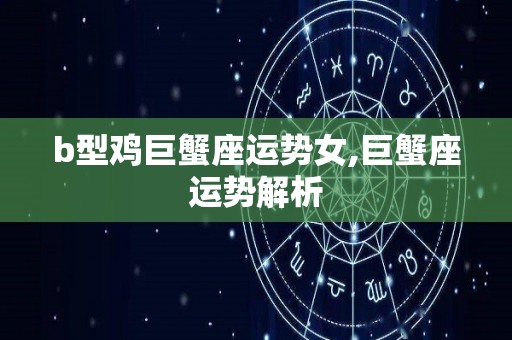 b型鸡巨蟹座运势女,巨蟹座运势解析
