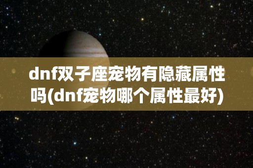 dnf双子座宠物有隐藏属性吗(dnf宠物哪个属性最好)
