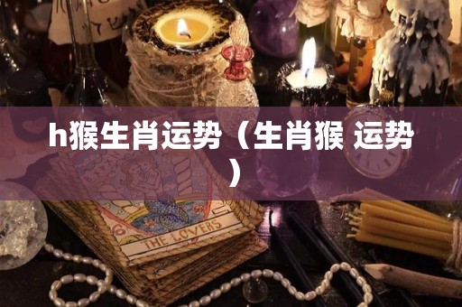 h猴生肖运势（生肖猴 运势）