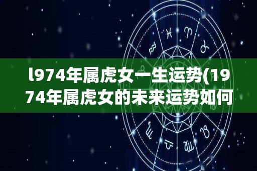 l974年属虎女一生运势(1974年属虎女的未来运势如何？)