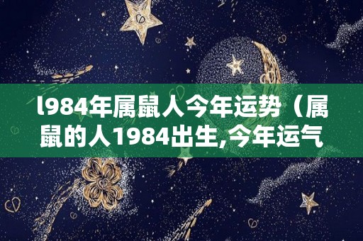 l984年属鼠人今年运势（属鼠的人1984出生,今年运气怎样）