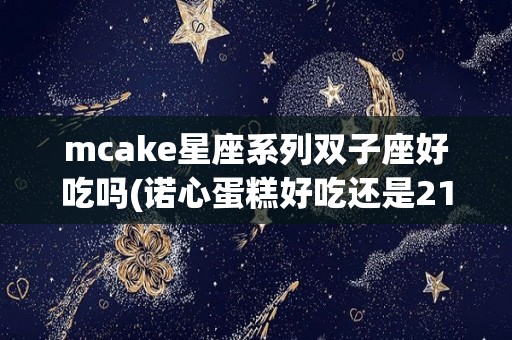 mcake星座系列双子座好吃吗(诺心蛋糕好吃还是21cake好吃)