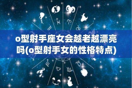 o型射手座女会越老越漂亮吗(o型射手女的性格特点)