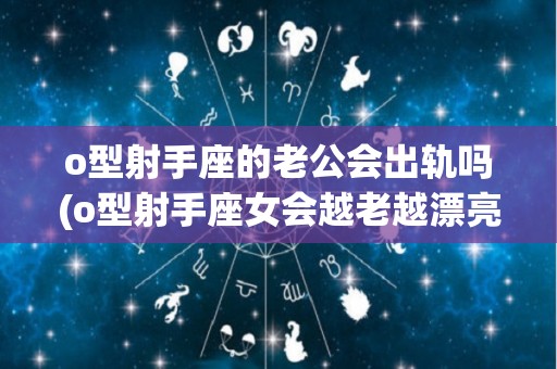 o型射手座的老公会出轨吗(o型射手座女会越老越漂亮吗)