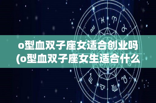 o型血双子座女适合创业吗(o型血双子座女生适合什么工作)
